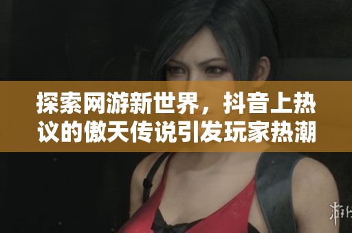 探索网游新世界，抖音上热议的傲天传说引发玩家热潮