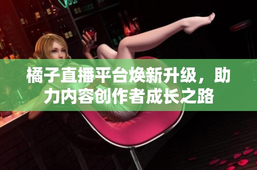 橘子直播平台焕新升级，助力内容创作者成长之路