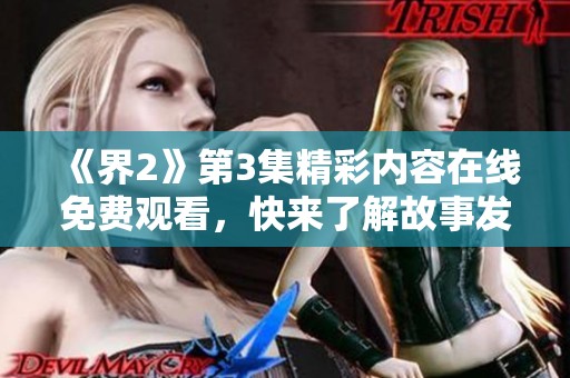 《界2》第3集精彩内容在线免费观看，快来了解故事发展