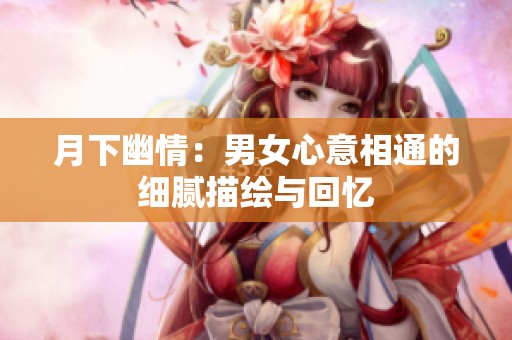 月下幽情：男女心意相通的细腻描绘与回忆