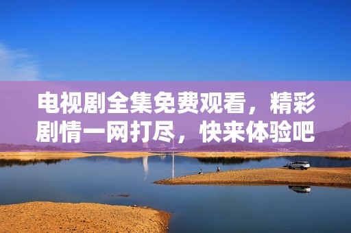 电视剧全集免费观看，精彩剧情一网打尽，快来体验吧