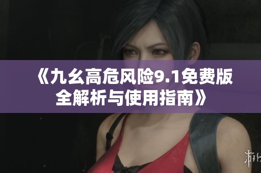 《九幺高危风险9.1免费版全解析与使用指南》
