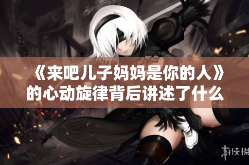 《来吧儿子妈妈是你的人》的心动旋律背后讲述了什么故事