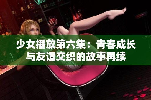 少女播放第六集：青春成长与友谊交织的故事再续