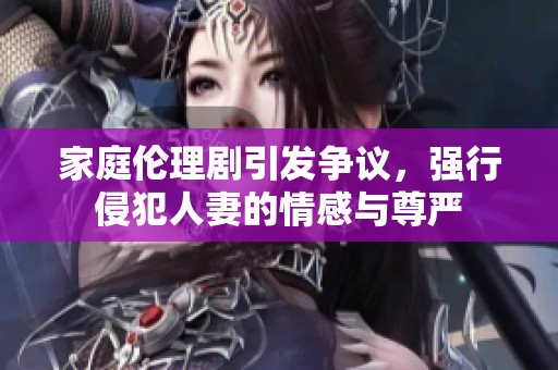 家庭伦理剧引发争议，强行侵犯人妻的情感与尊严