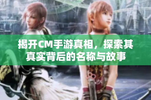 揭开CM手游真相，探索其真实背后的名称与故事