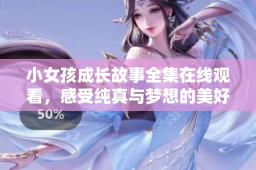 小女孩成长故事全集在线观看，感受纯真与梦想的美好时光