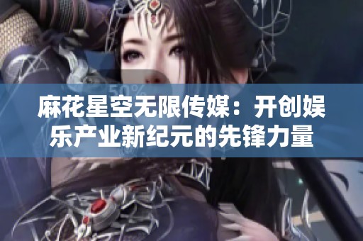 麻花星空无限传媒：开创娱乐产业新纪元的先锋力量