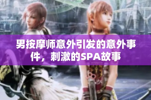男按摩师意外引发的意外事件，刺激的SPA故事