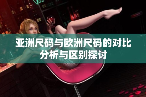 亚洲尺码与欧洲尺码的对比分析与区别探讨