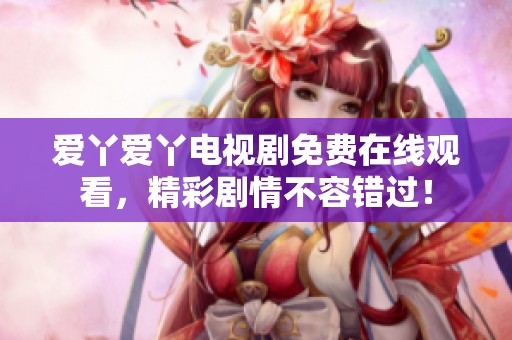 爱丫爱丫电视剧免费在线观看，精彩剧情不容错过！