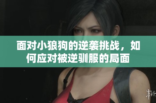 面对小狼狗的逆袭挑战，如何应对被逆驯服的局面
