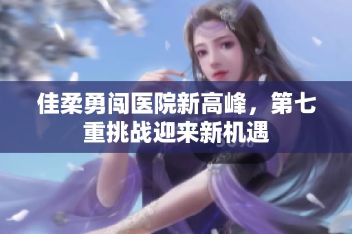 佳柔勇闯医院新高峰，第七重挑战迎来新机遇