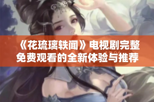 《花琉璃轶闻》电视剧完整免费观看的全新体验与推荐