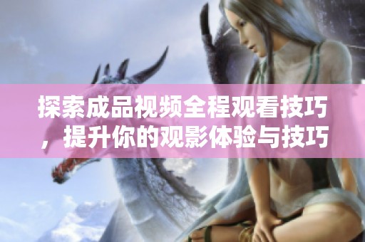 探索成品视频全程观看技巧，提升你的观影体验与技巧