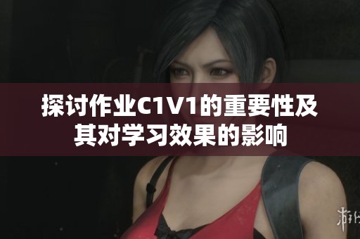探讨作业C1V1的重要性及其对学习效果的影响