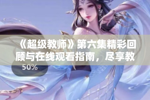 《超级教师》第六集精彩回顾与在线观看指南，尽享教育魅力