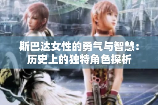 斯巴达女性的勇气与智慧：历史上的独特角色探析