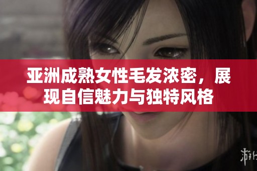 亚洲成熟女性毛发浓密，展现自信魅力与独特风格