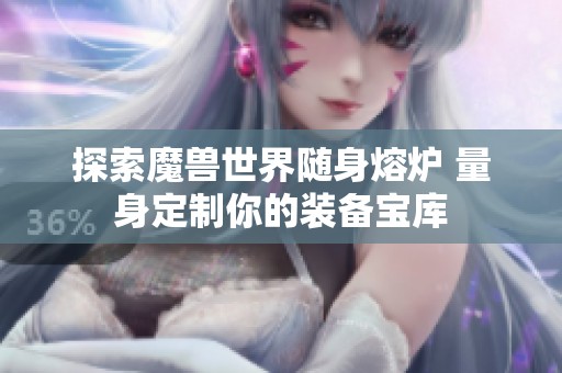 探索魔兽世界随身熔炉 量身定制你的装备宝库