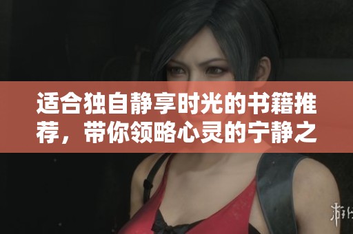适合独自静享时光的书籍推荐，带你领略心灵的宁静之旅