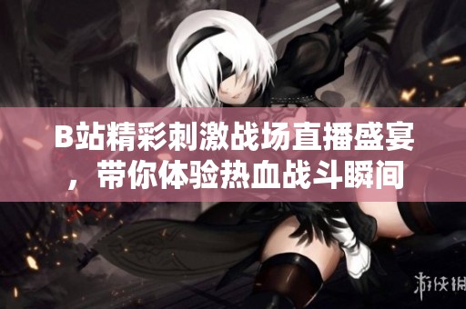 B站精彩刺激战场直播盛宴，带你体验热血战斗瞬间