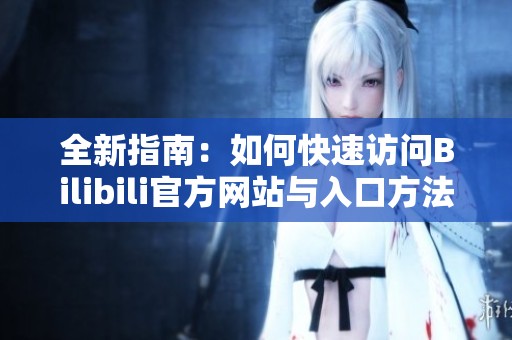 全新指南：如何快速访问Bilibili官方网站与入口方法