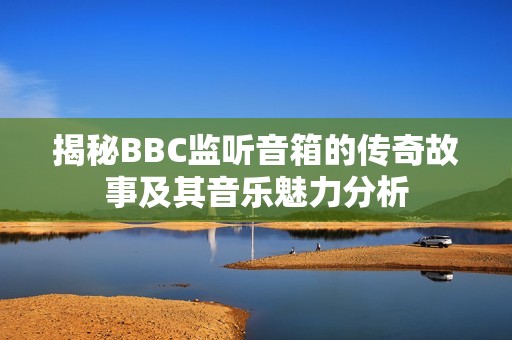 揭秘BBC监听音箱的传奇故事及其音乐魅力分析