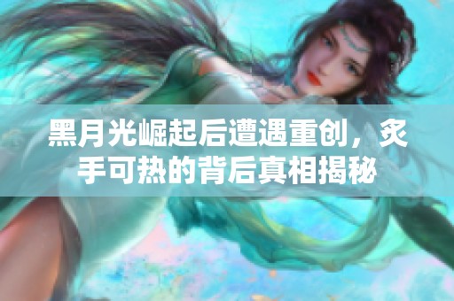 黑月光崛起后遭遇重创，炙手可热的背后真相揭秘