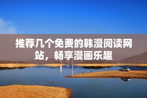 推荐几个免费的韩漫阅读网站，畅享漫画乐趣