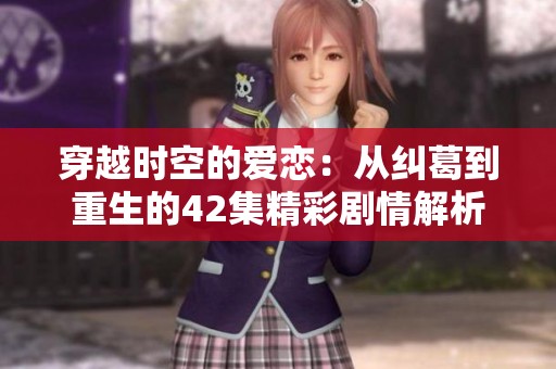 穿越时空的爱恋：从纠葛到重生的42集精彩剧情解析