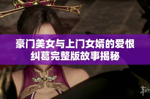 豪门美女与上门女婿的爱恨纠葛完整版故事揭秘
