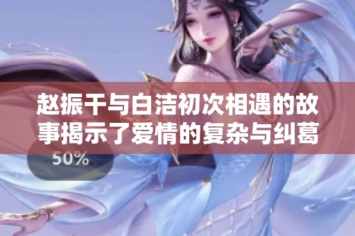 赵振干与白洁初次相遇的故事揭示了爱情的复杂与纠葛