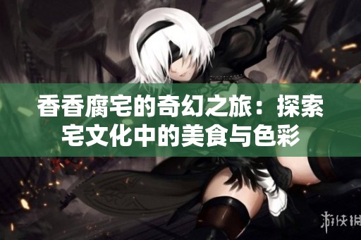 香香腐宅的奇幻之旅：探索宅文化中的美食与色彩