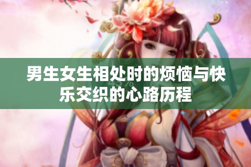 男生女生相处时的烦恼与快乐交织的心路历程