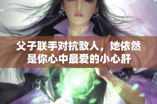 父子联手对抗敌人，她依然是你心中最爱的小心肝