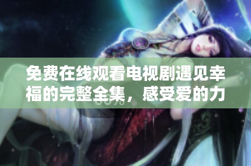 免费在线观看电视剧遇见幸福的完整全集，感受爱的力量与温暖