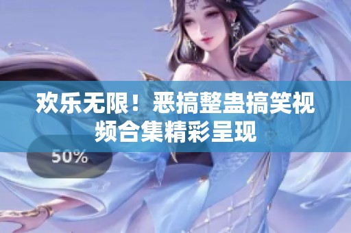 欢乐无限！恶搞整蛊搞笑视频合集精彩呈现