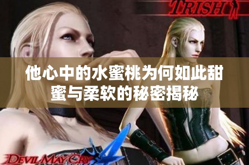他心中的水蜜桃为何如此甜蜜与柔软的秘密揭秘