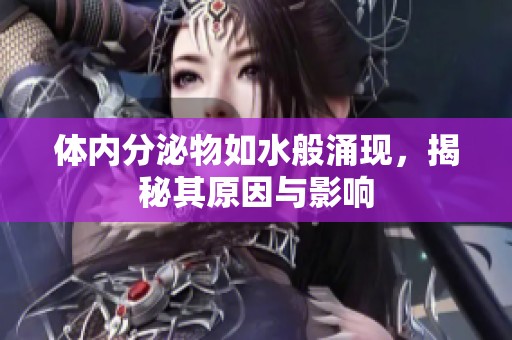 体内分泌物如水般涌现，揭秘其原因与影响