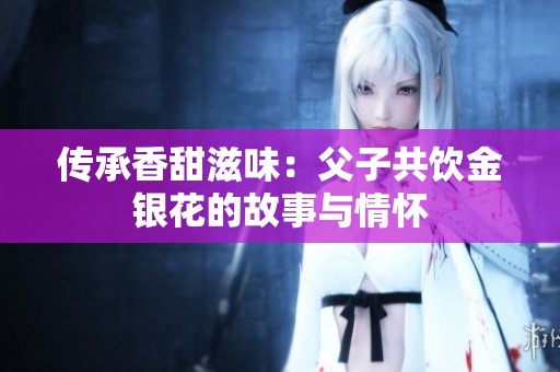 传承香甜滋味：父子共饮金银花的故事与情怀