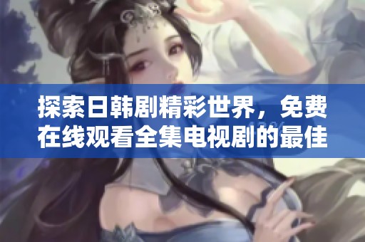探索日韩剧精彩世界，免费在线观看全集电视剧的最佳平台推荐