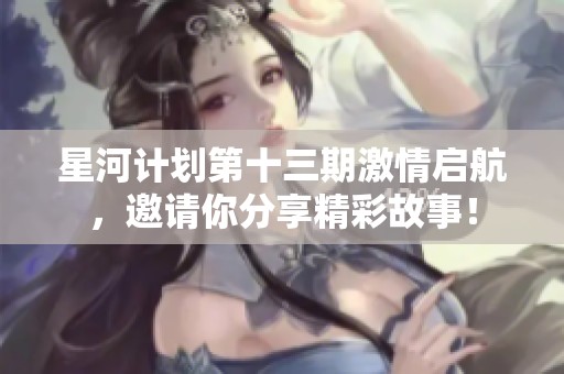 星河计划第十三期激情启航，邀请你分享精彩故事！