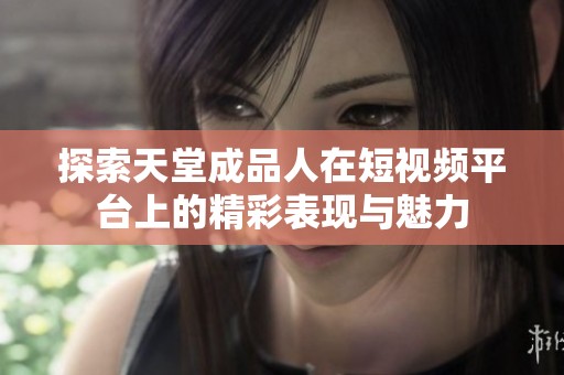探索天堂成品人在短视频平台上的精彩表现与魅力