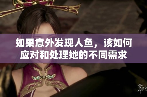 如果意外发现人鱼，该如何应对和处理她的不同需求