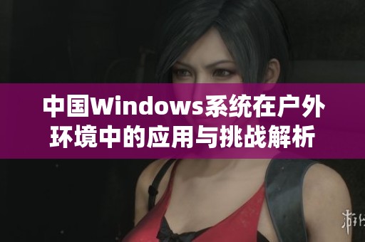 中国Windows系统在户外环境中的应用与挑战解析