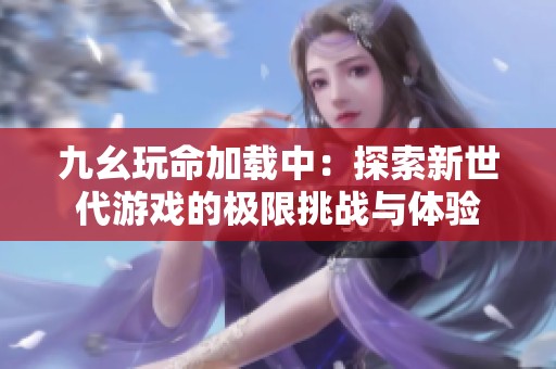 九幺玩命加载中：探索新世代游戏的极限挑战与体验