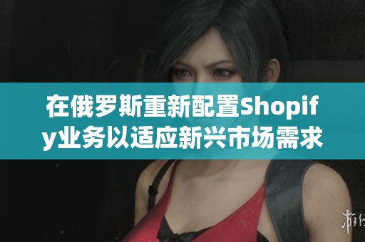 在俄罗斯重新配置Shopify业务以适应新兴市场需求