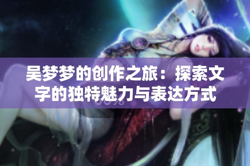 吴梦梦的创作之旅：探索文字的独特魅力与表达方式