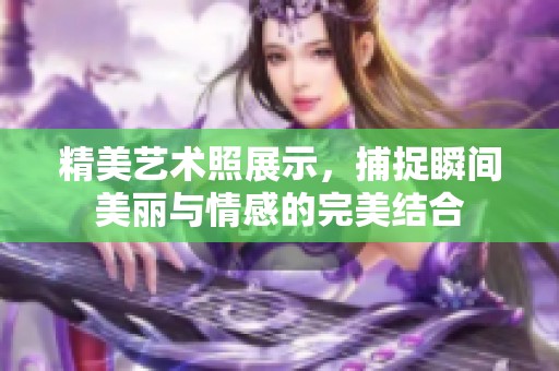 精美艺术照展示，捕捉瞬间美丽与情感的完美结合
